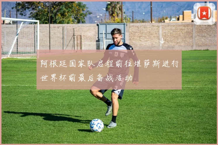 阿根廷国家队启程前往堪萨斯进行世界杯前最后备战活动