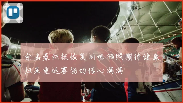 余嘉豪积极恢复训练晒照期待健康归来重返赛场的信心满满