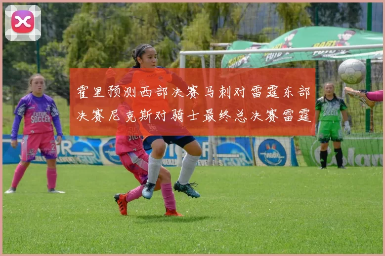 霍里预测西部决赛马刺对雷霆东部决赛尼克斯对骑士最终总决赛雷霆对决骑士