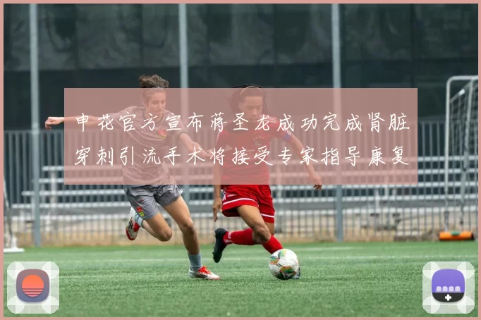 申花官方宣布蒋圣龙成功完成肾脏穿刺引流手术将接受专家指导康复治疗