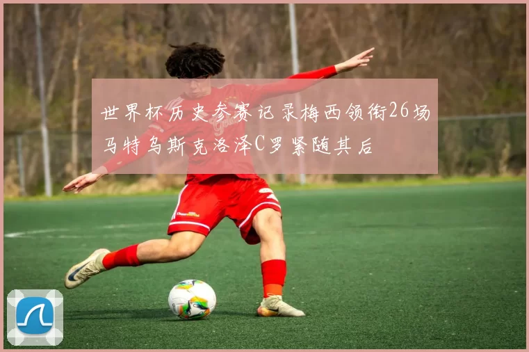 世界杯历史参赛记录梅西领衔26场马特乌斯克洛泽C罗紧随其后