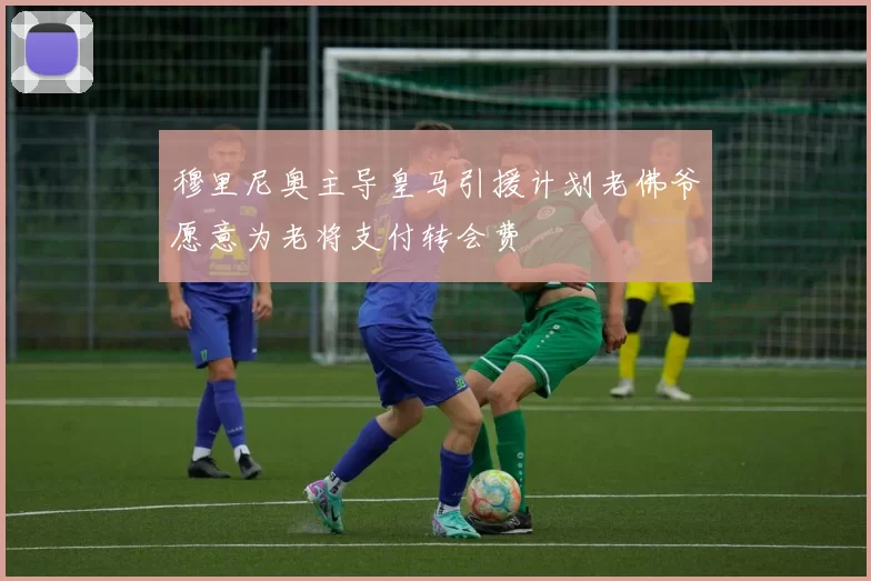 穆里尼奥主导皇马引援计划老佛爷愿意为老将支付转会费