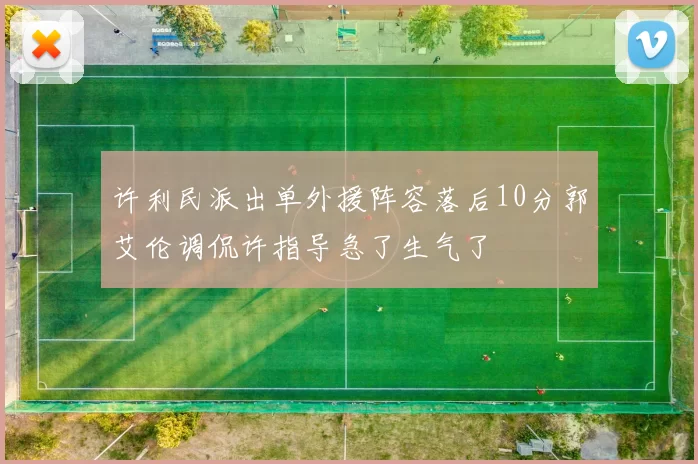 许利民派出单外援阵容落后10分郭艾伦调侃许指导急了生气了