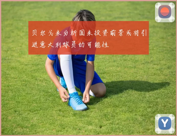 贝尔戈米分析国米投资前景或将引进意大利球员的可能性