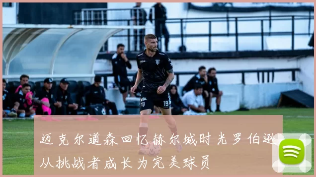 迈克尔道森回忆赫尔城时光罗伯逊从挑战者成长为完美球员