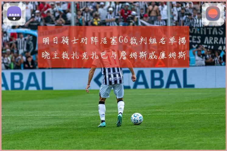 明日骑士对阵活塞G6裁判组名单揭晓主裁扎克扎巴与詹姆斯威廉姆斯在列