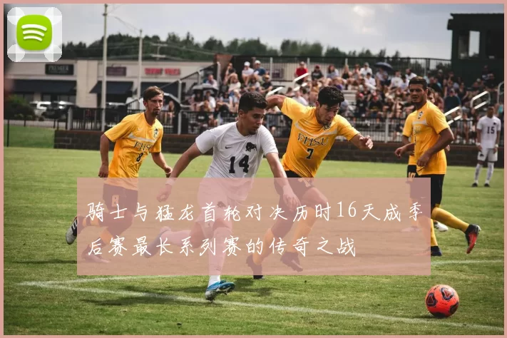 骑士与猛龙首轮对决历时16天成季后赛最长系列赛的传奇之战
