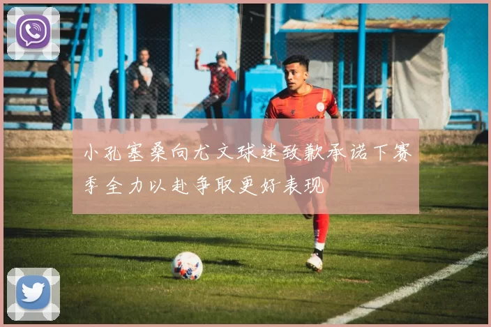 小孔塞桑向尤文球迷致歉承诺下赛季全力以赴争取更好表现