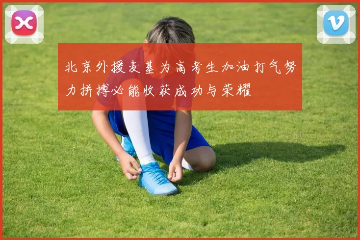 北京外援麦基为高考生加油打气努力拼搏必能收获成功与荣耀