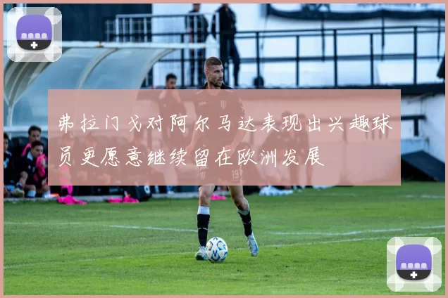 弗拉门戈对阿尔马达表现出兴趣球员更愿意继续留在欧洲发展