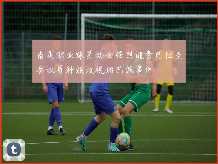 南美职业球员协会强烈谴责巴拉圭参议员种族歧视姆巴佩事件