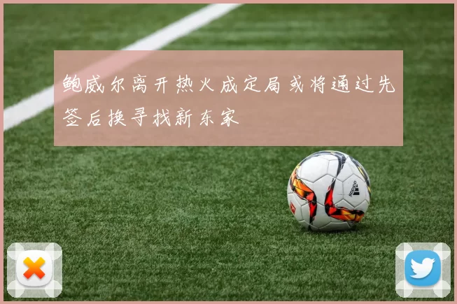 鲍威尔离开热火成定局或将通过先签后换寻找新东家